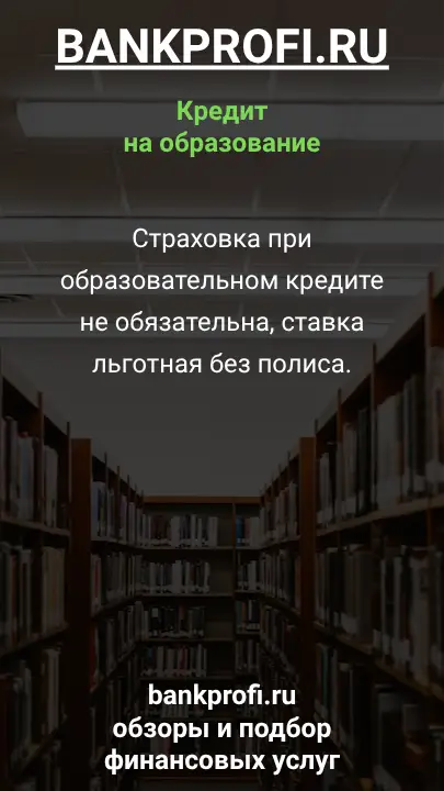Страховка при образовательном кредите не обязательна, ставка льготная без полиса.