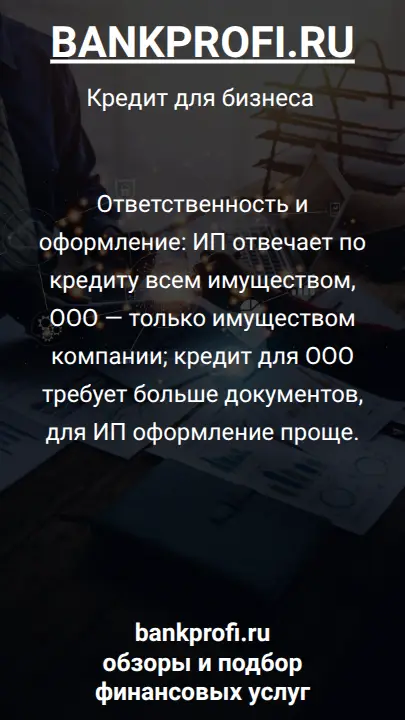 Ответственность и оформление: ИП отвечает по кредиту всем имуществом, ООО — только имуществом компании; кредит для ООО требует больше документов, для ИП оформление проще.