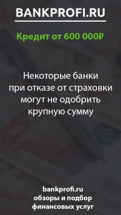 Некоторые банки при отказе от страховки могут не одобрить крупную сумму Некоторые банки при отказе от страховки могут не одобрить крупную сумму