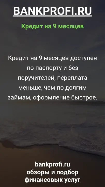 Кредит на 9 месяцев доступен по паспорту и без поручителей, переплата меньше, чем по долгим займам, оформление быстрое.