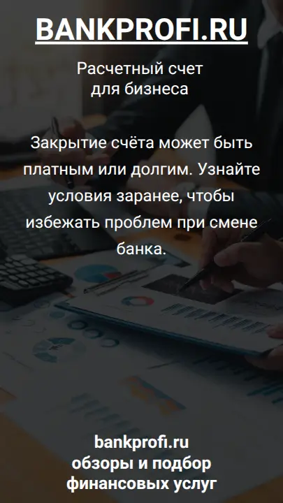 Закрытие счёта может быть платным или долгим. Узнайте условия заранее, чтобы избежать проблем при смене банка.
