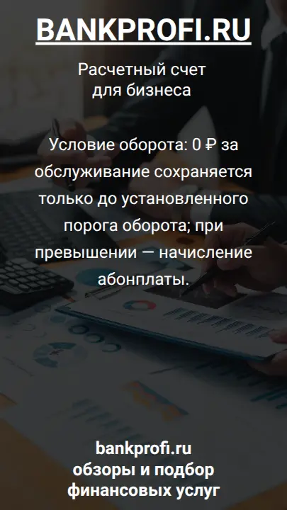 Условие оборота: 0 ₽ за обслуживание сохраняется только до установленного порога оборота; при превышении — начисление абонплаты.