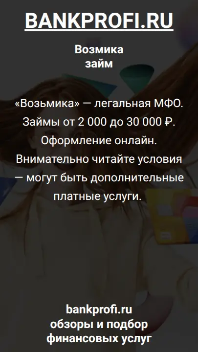«Возьмика» — легальная МФО. Займы от 2 000 до 30 000 ₽. Оформление онлайн. Внимательно читайте условия — могут быть дополнительные платные услуги. 