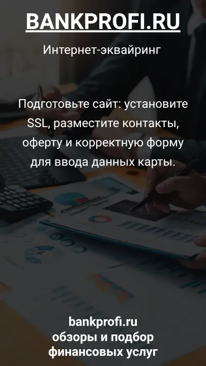 Подготовьте сайт: установите SSL, разместите контакты, оферту и корректную форму для ввода данных карты.