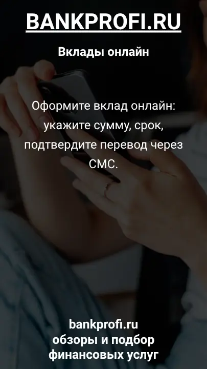 Оформите вклад онлайн: укажите сумму, срок, подтвердите перевод через СМС.