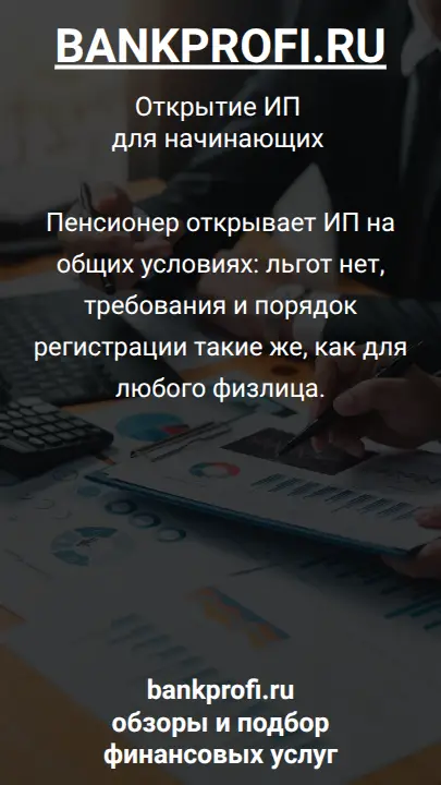 Пенсионер открывает ИП на общих условиях: льгот нет, требования и порядок регистрации такие же, как для любого физлица.