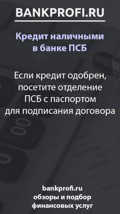 Если кредит одобрен, посетите отделение ПСБ с паспортом для подписания договора