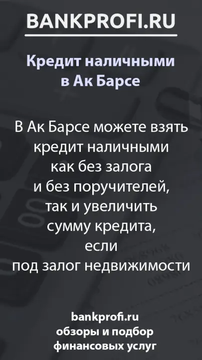 В Ак Барсе можете взять кредит наличными как без залога и без поручителей, так и увеличить сумму кредита, если под залог недвижимости