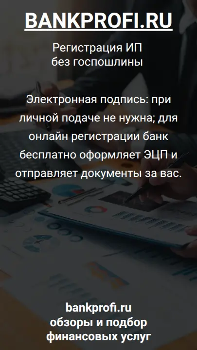 Электронная подпись: при личной подаче не нужна; для онлайн регистрации банк бесплатно оформляет ЭЦП и отправляет документы за вас.