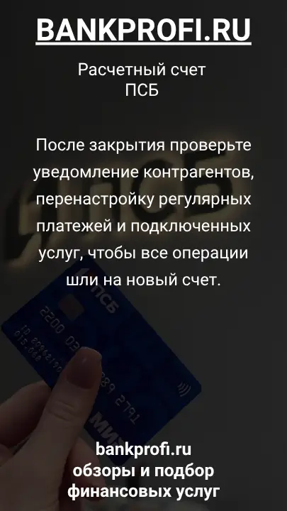 После закрытия проверьте уведомление контрагентов, перенастройку регулярных платежей и подключенных услуг, чтобы все операции шли на новый счет.