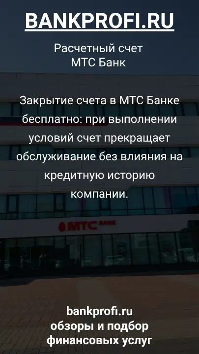 Закрытие счета в МТС Банке бесплатно: при выполнении условий счет прекращает обслуживание без влияния на кредитную историю компании.