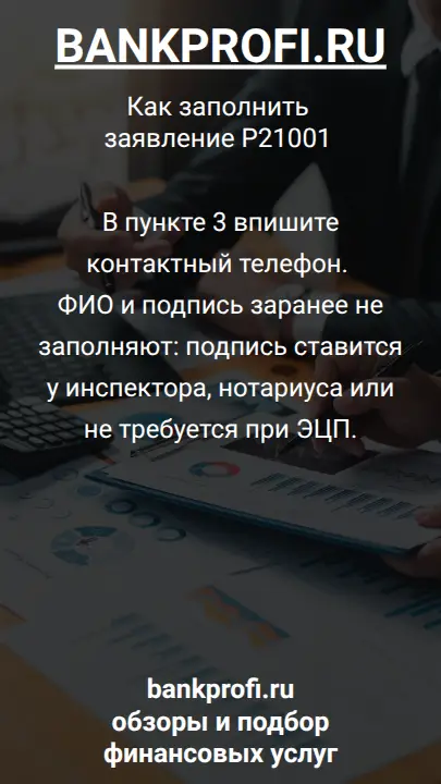 В пункте 3 впишите контактный телефон. ФИО и подпись заранее не заполняют: подпись ставится у инспектора, нотариуса или не требуется при ЭЦП.