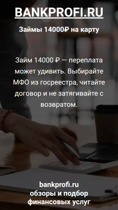 Займ 14000 ₽ — переплата может удивить. Выбирайте МФО из госреестра, читайте договор и не затягивайте с возвратом.
