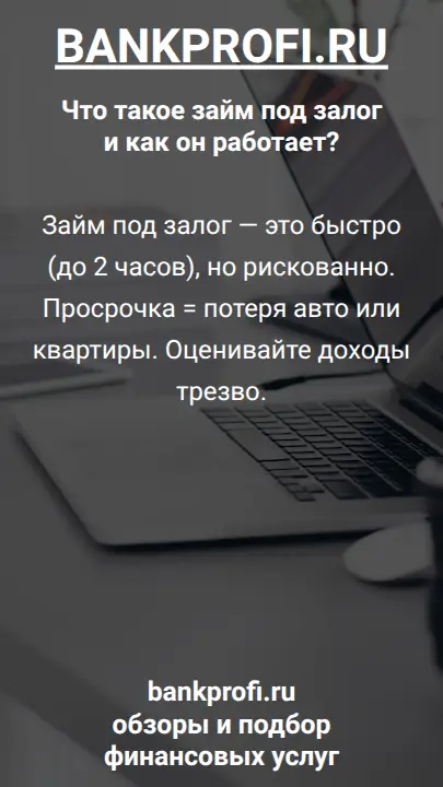 Займ под залог — это быстро (до 2 часов), но рискованно. Просрочка = потеря авто или квартиры. Оценивайте доходы трезво.