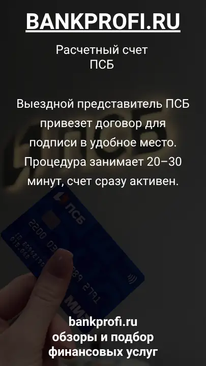 Выездной представитель ПСБ привезет договор для подписи в удобное место. Процедура занимает 20–30 минут, счет сразу активен.