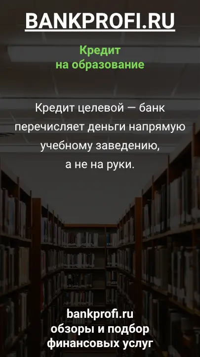 Кредит целевой — банк перечисляет деньги напрямую учебному заведению, не на руки.