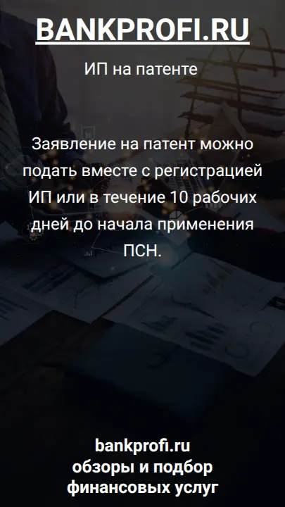 Заявление на патент можно подать вместе с регистрацией ИП или в течение 10 рабочих дней до начала применения ПСН.