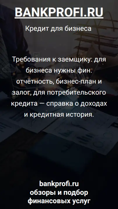 Требования к заемщику: для бизнеса нужны фин. отчётность, бизнес-план и залог, для потребительского кредита — справка о доходах и кредитная история.