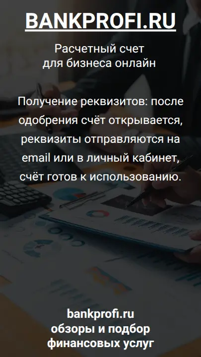 Получение реквизитов: после одобрения счёт открывается, реквизиты отправляются на email или в личный кабинет, счёт готов к использованию.