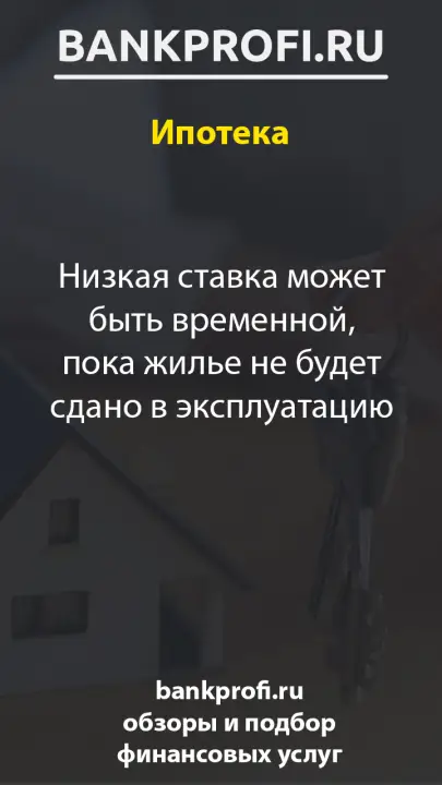 Низкая ставка может быть временной, пока жилье не будет сдано в эксплуатацию