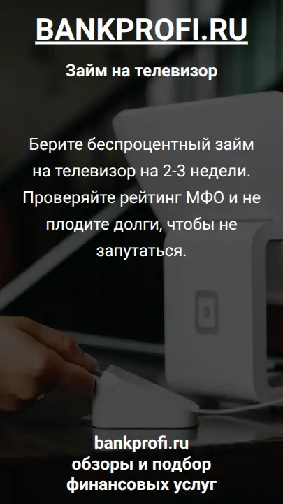 Берите беспроцентный займ на телевизор на 2-3 недели. Проверяйте рейтинг МФО и не плодите долги, чтобы не запутаться.