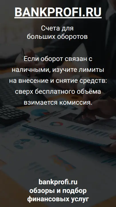 Если оборот связан с наличными, изучите лимиты на внесение и снятие средств: сверх бесплатного объёма взимается комиссия.