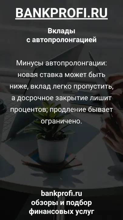 Минусы автопролонгации: новая ставка может быть ниже, вклад легко пропустить, а досрочное закрытие лишит процентов; продление бывает ограничено.