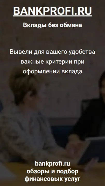 Вывели для вашего удобства важные критерии при оформлении вклада