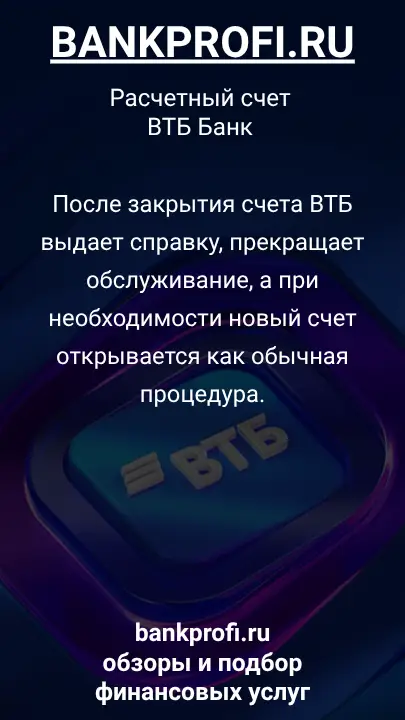 После закрытия счета ВТБ выдает справку, прекращает обслуживание, а при необходимости новый счет открывается как обычная процедура.