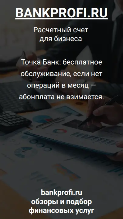 Точка Банк: бесплатное обслуживание, если нет операций в месяц — абонплата не взимается.