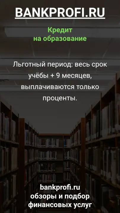 Льготный период: весь срок учёбы + 9 месяцев, выплачиваются только проценты.