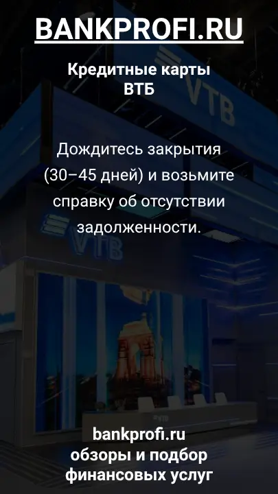 Дождитесь закрытия (30–45 дней) и возьмите справку об отсутствии задолженности.
