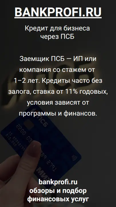 Заемщик ПСБ — ИП или компания со стажем от 1–2 лет. Кредиты часто без залога, ставка от 11% годовых, условия зависят от программы и финансов.