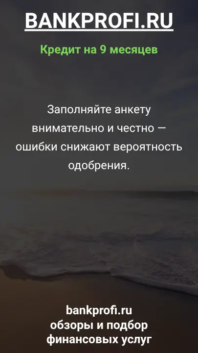 Заполняйте анкету внимательно и честно — ошибки снижают вероятность одобрения.