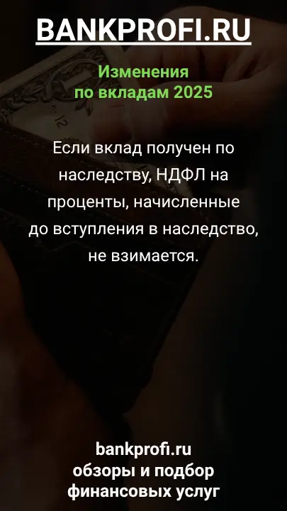 Если вклад получен по наследству, НДФЛ на проценты, начисленные до вступления в наследство, не взимается.