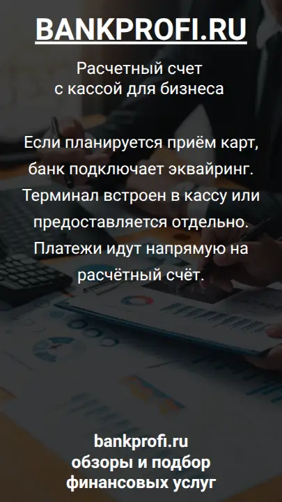 Если планируется приём карт, банк подключает эквайринг. Терминал встроен в кассу или предоставляется отдельно. Платежи идут напрямую на расчётный счёт.