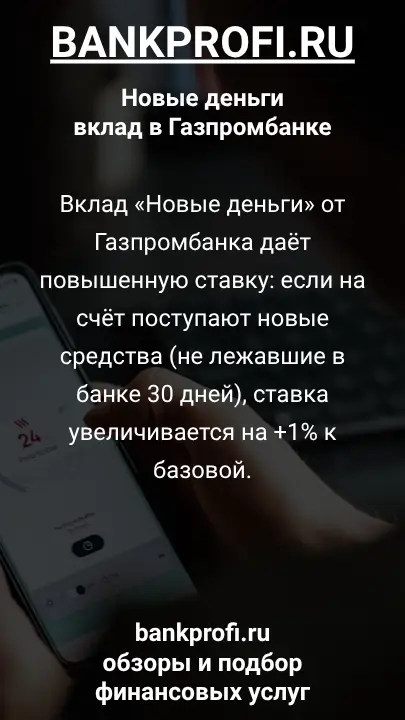 Вклад «Новые деньги» от Газпромбанка даёт повышенную ставку- если на счёт поступают новые средства (не лежавшие в банке 30 дней), ставка увеличивается на +1% к базовой.