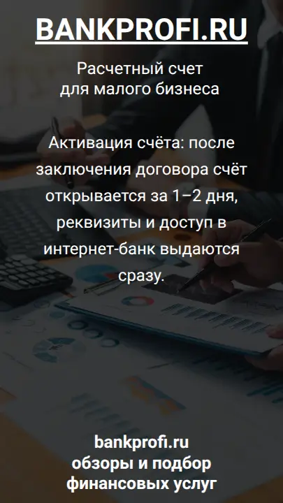Активация счёта: после заключения договора счёт открывается за 1–2 дня, реквизиты и доступ в интернет-банк выдаются сразу.