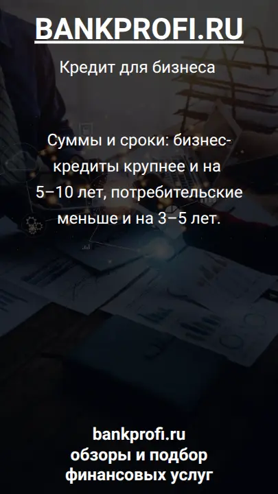 Суммы и сроки: бизнес-кредиты крупнее и на 5–10 лет, потребительские меньше и на 3–5 лет.