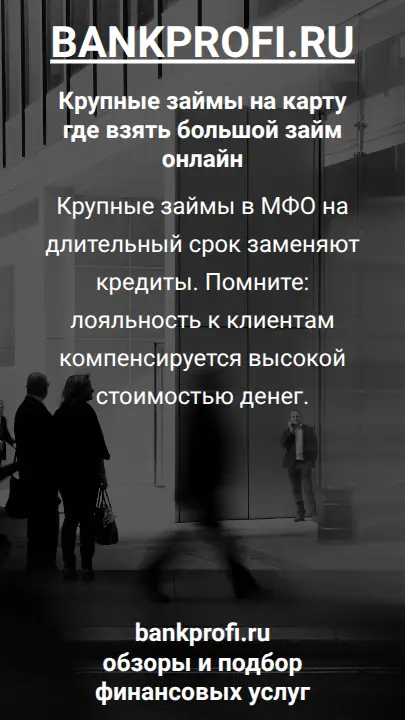 Крупные займы в МФО на длительный срок заменяют кредиты. Помните: лояльность к клиентам компенсируется высокой стоимостью денег.