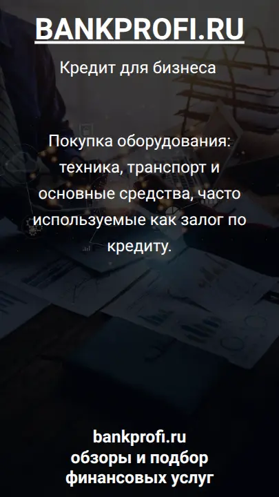 Покупка оборудования: техника, транспорт и основные средства, часто используемые как залог по кредиту.