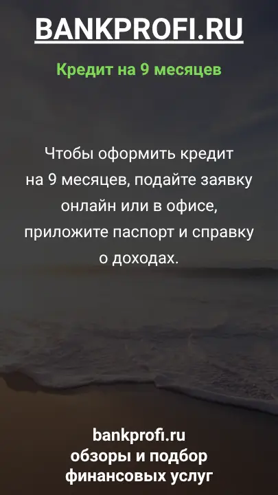 Чтобы оформить кредит на 9 месяцев, подайте заявку онлайн или в офисе, приложите паспорт и справку о доходах.