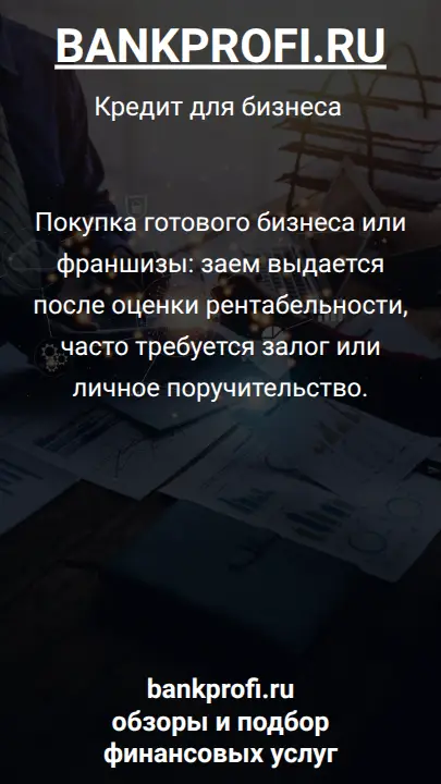 Покупка готового бизнеса или франшизы: заем выдается после оценки рентабельности, часто требуется залог или личное поручительство.