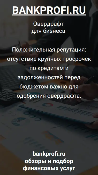 Положительная репутация: отсутствие крупных просрочек по кредитам и задолженностей перед бюджетом важно для одобрения овердрафта.
