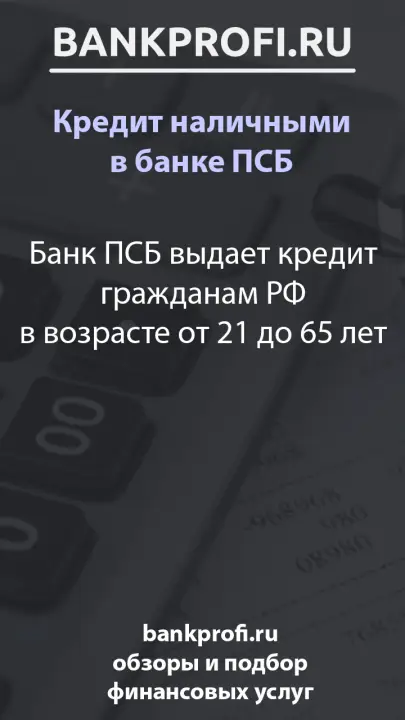Банк ПСБ выдает кредит гражданам РФ в возрасте от 21 до 65 лет