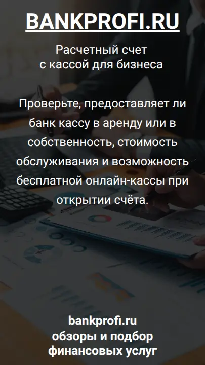 Проверьте, предоставляет ли банк кассу в аренду или в собственность, стоимость обслуживания и возможность бесплатной онлайн-кассы при открытии счёта.
