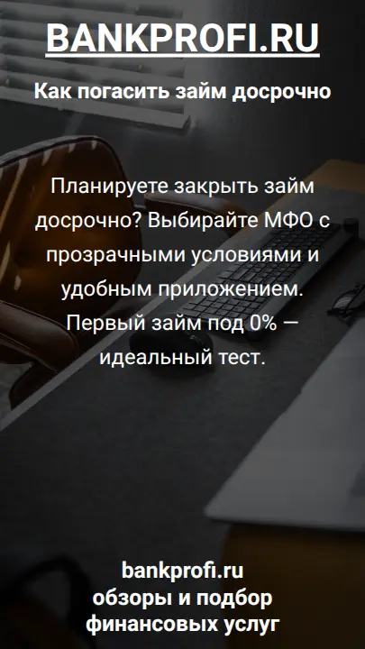 Планируете закрыть займ досрочно? Выбирайте МФО с прозрачными условиями и удобным приложением. Первый займ под 0% — идеальный тест.
