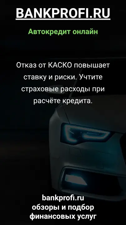 Отказ от КАСКО повышает ставку и риски. Учтите страховые расходы при расчёте кредита.