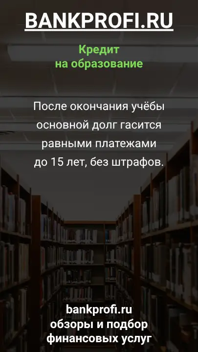После окончания учёбы основной долг гасится равными платежами до 15 лет, без штрафов.